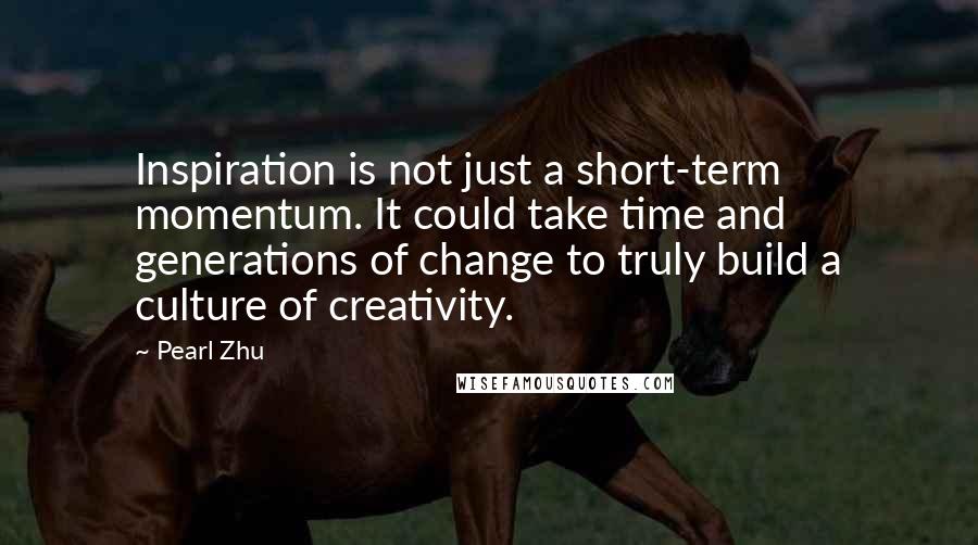 Pearl Zhu Quotes: Inspiration is not just a short-term momentum. It could take time and generations of change to truly build a culture of creativity.