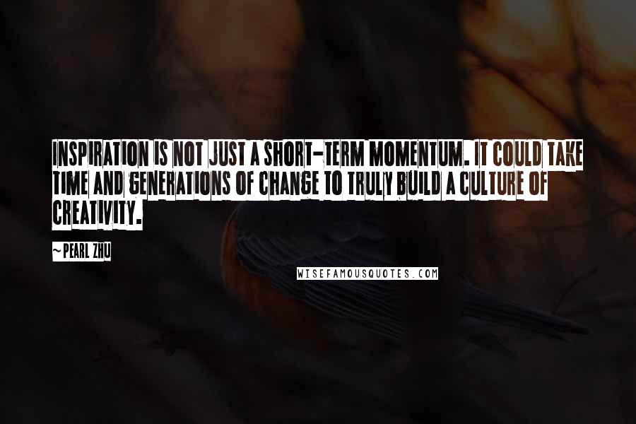 Pearl Zhu Quotes: Inspiration is not just a short-term momentum. It could take time and generations of change to truly build a culture of creativity.