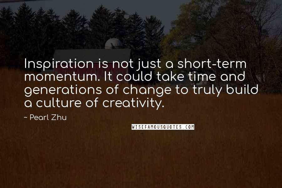 Pearl Zhu Quotes: Inspiration is not just a short-term momentum. It could take time and generations of change to truly build a culture of creativity.