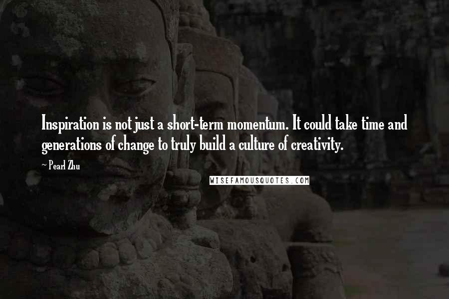 Pearl Zhu Quotes: Inspiration is not just a short-term momentum. It could take time and generations of change to truly build a culture of creativity.