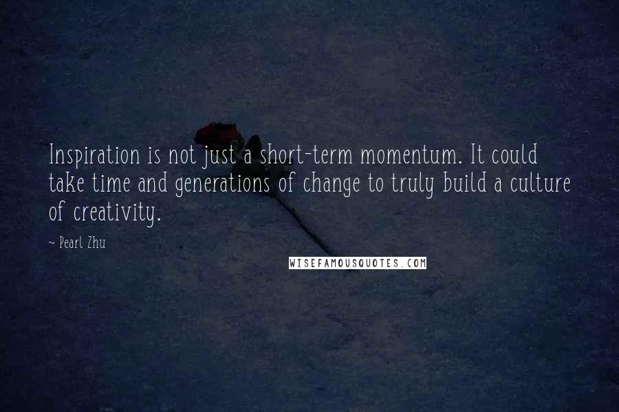 Pearl Zhu Quotes: Inspiration is not just a short-term momentum. It could take time and generations of change to truly build a culture of creativity.