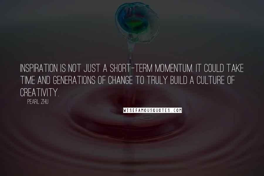 Pearl Zhu Quotes: Inspiration is not just a short-term momentum. It could take time and generations of change to truly build a culture of creativity.