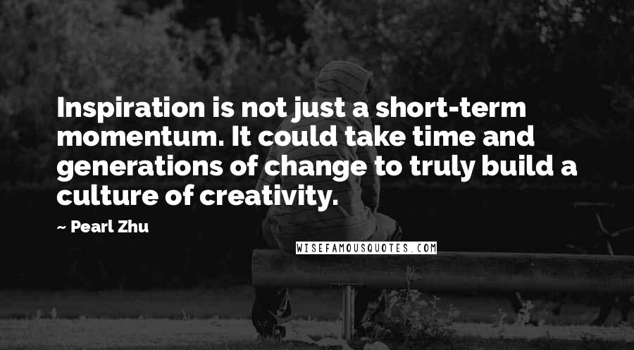 Pearl Zhu Quotes: Inspiration is not just a short-term momentum. It could take time and generations of change to truly build a culture of creativity.