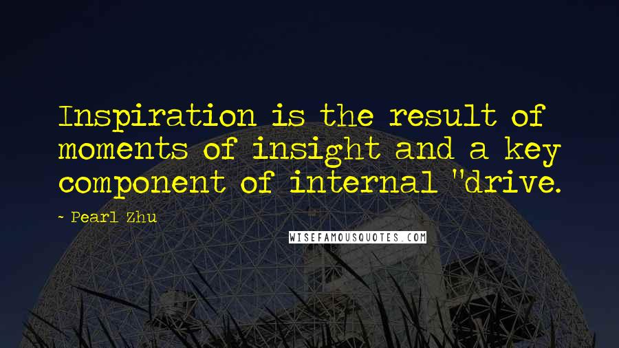 Pearl Zhu Quotes: Inspiration is the result of moments of insight and a key component of internal "drive.