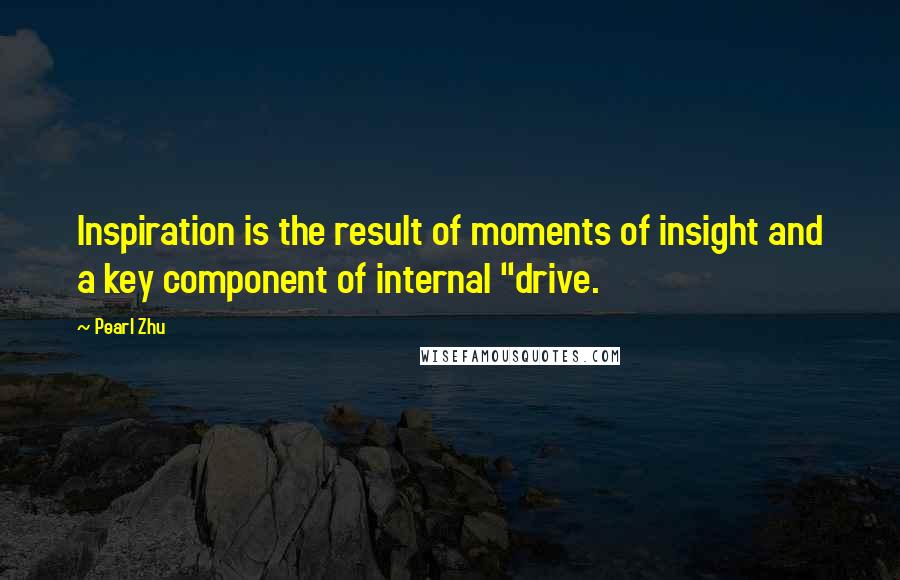 Pearl Zhu Quotes: Inspiration is the result of moments of insight and a key component of internal "drive.