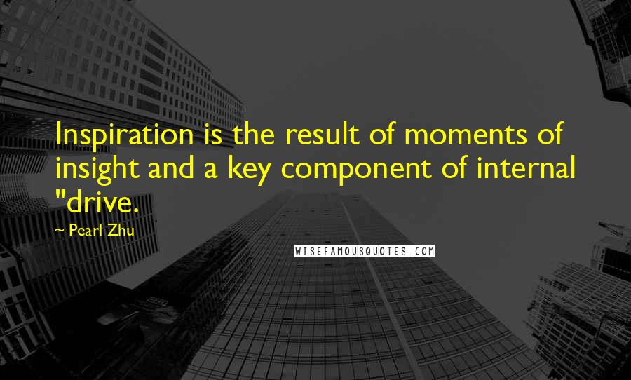 Pearl Zhu Quotes: Inspiration is the result of moments of insight and a key component of internal "drive.