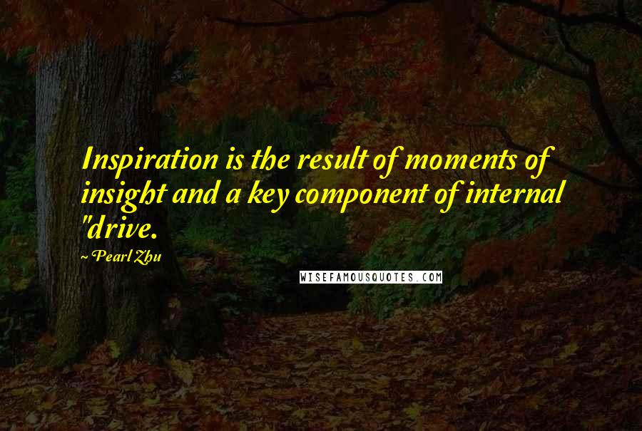 Pearl Zhu Quotes: Inspiration is the result of moments of insight and a key component of internal "drive.