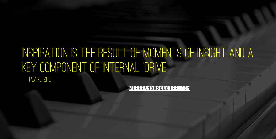 Pearl Zhu Quotes: Inspiration is the result of moments of insight and a key component of internal "drive.