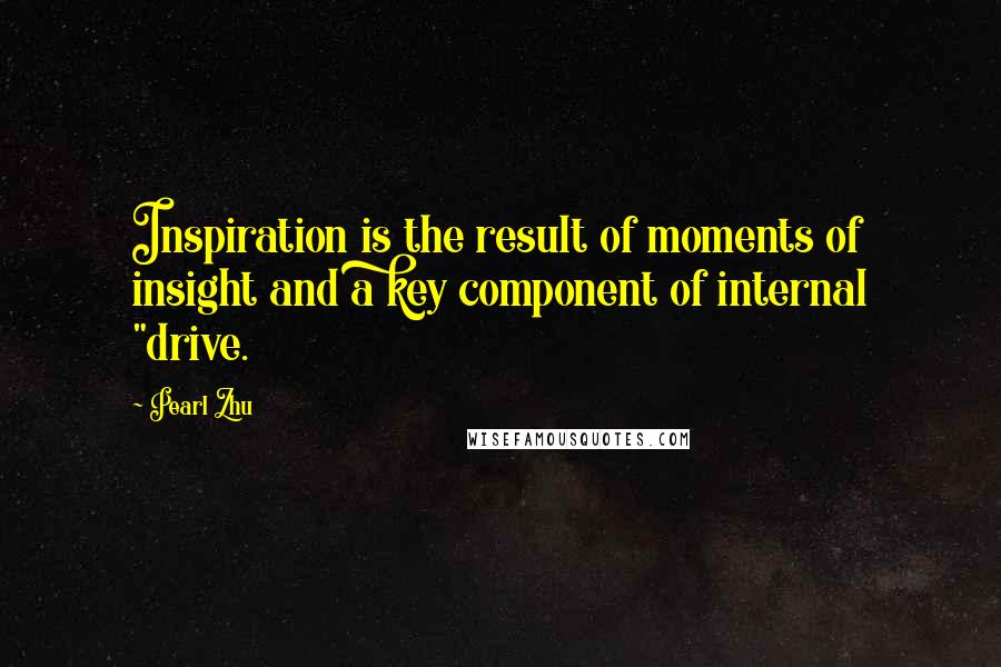 Pearl Zhu Quotes: Inspiration is the result of moments of insight and a key component of internal "drive.