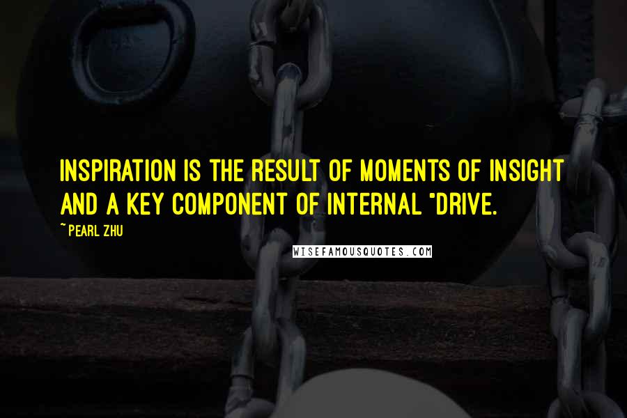 Pearl Zhu Quotes: Inspiration is the result of moments of insight and a key component of internal "drive.