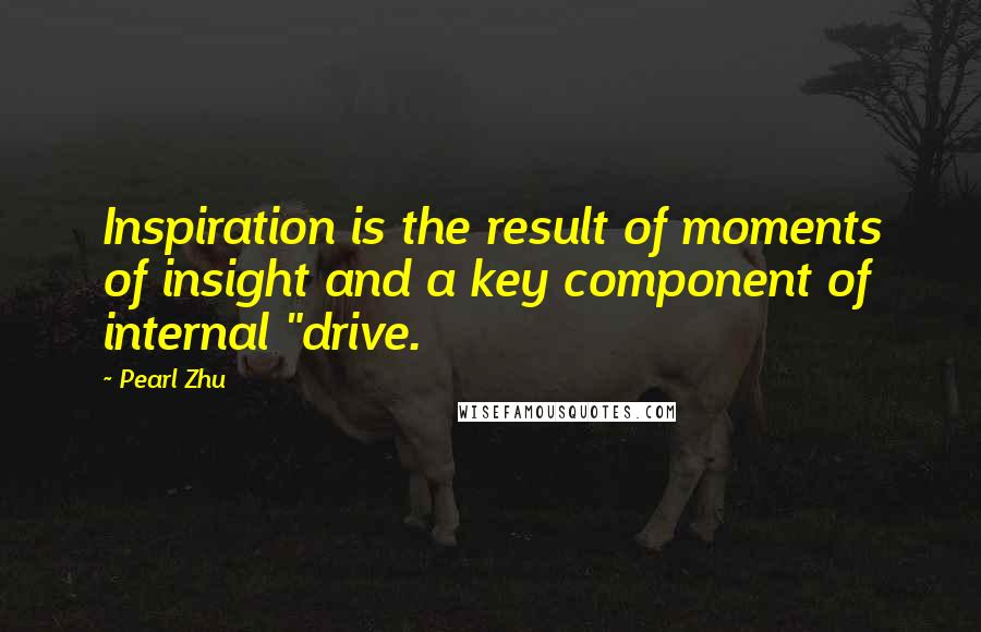 Pearl Zhu Quotes: Inspiration is the result of moments of insight and a key component of internal "drive.