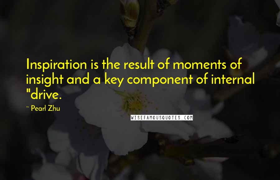 Pearl Zhu Quotes: Inspiration is the result of moments of insight and a key component of internal "drive.