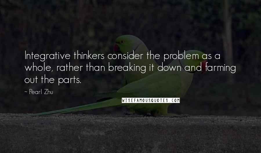 Pearl Zhu Quotes: Integrative thinkers consider the problem as a whole, rather than breaking it down and farming out the parts.