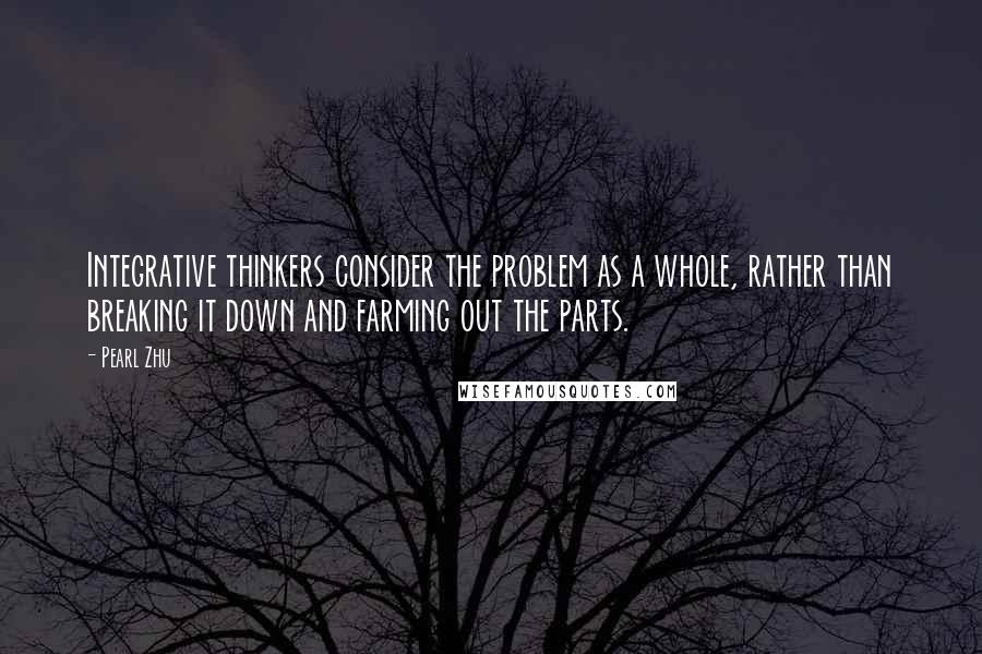 Pearl Zhu Quotes: Integrative thinkers consider the problem as a whole, rather than breaking it down and farming out the parts.