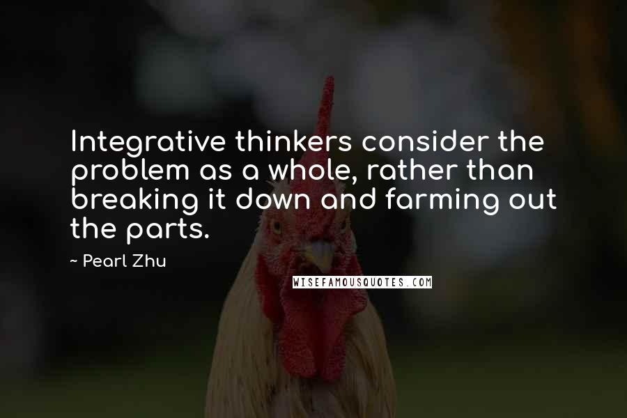 Pearl Zhu Quotes: Integrative thinkers consider the problem as a whole, rather than breaking it down and farming out the parts.