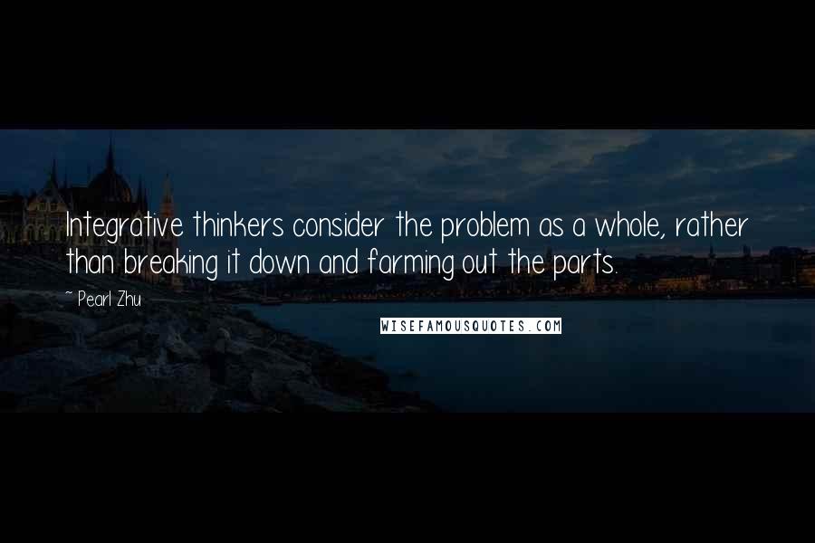 Pearl Zhu Quotes: Integrative thinkers consider the problem as a whole, rather than breaking it down and farming out the parts.