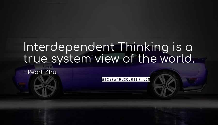 Pearl Zhu Quotes: Interdependent Thinking is a true system view of the world.