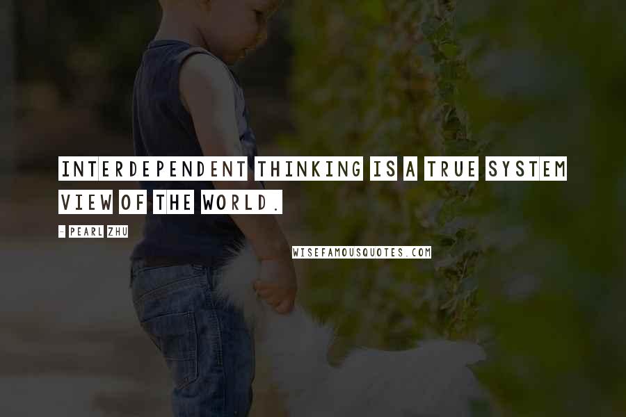 Pearl Zhu Quotes: Interdependent Thinking is a true system view of the world.