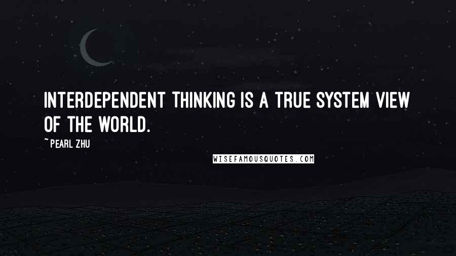 Pearl Zhu Quotes: Interdependent Thinking is a true system view of the world.