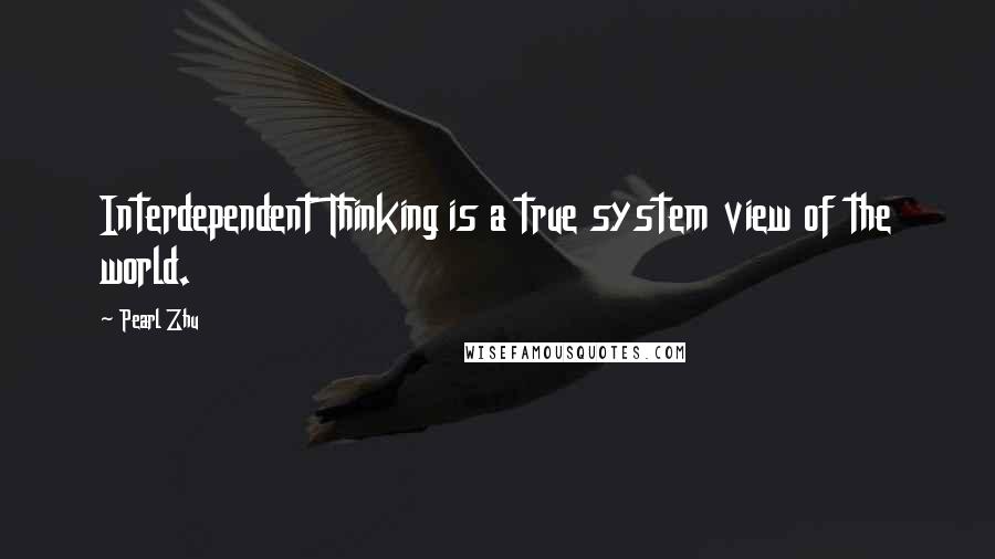 Pearl Zhu Quotes: Interdependent Thinking is a true system view of the world.