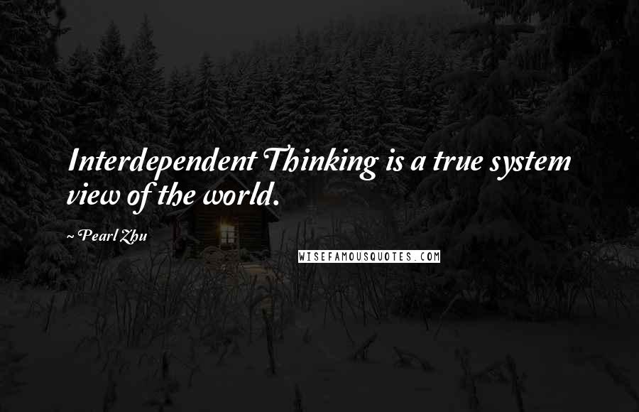 Pearl Zhu Quotes: Interdependent Thinking is a true system view of the world.
