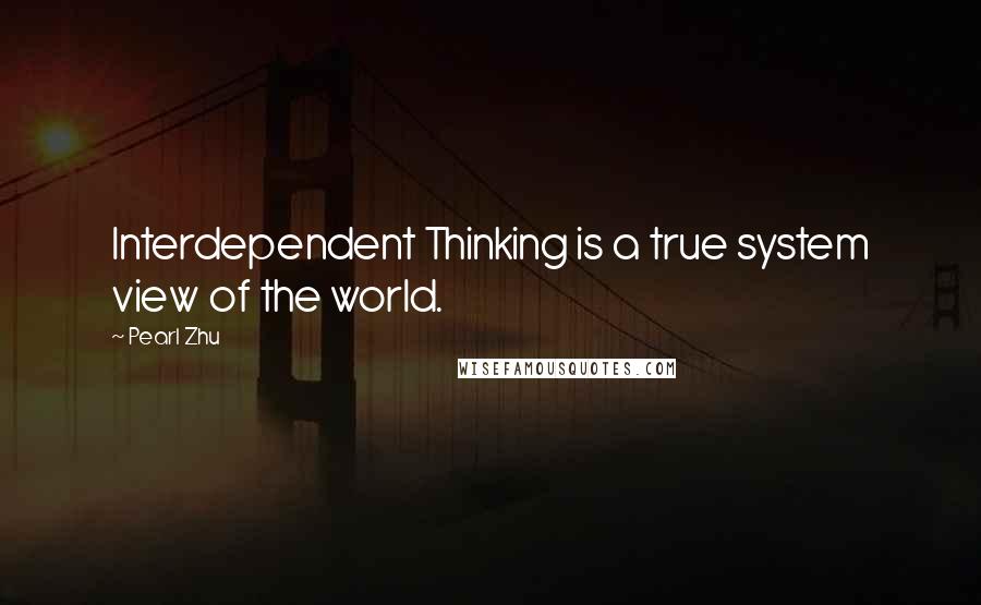 Pearl Zhu Quotes: Interdependent Thinking is a true system view of the world.