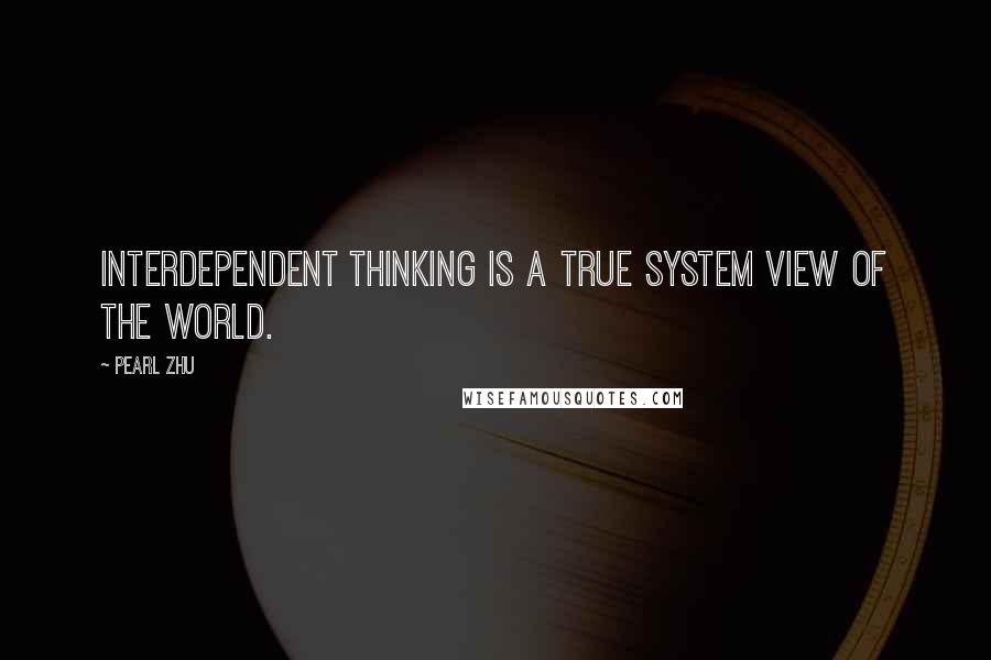 Pearl Zhu Quotes: Interdependent Thinking is a true system view of the world.