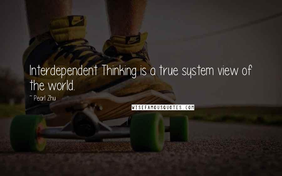 Pearl Zhu Quotes: Interdependent Thinking is a true system view of the world.