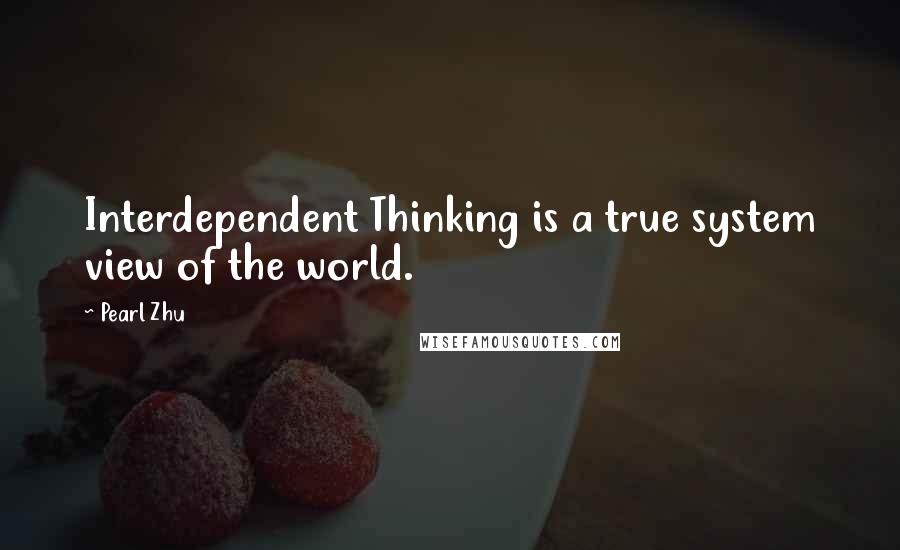 Pearl Zhu Quotes: Interdependent Thinking is a true system view of the world.