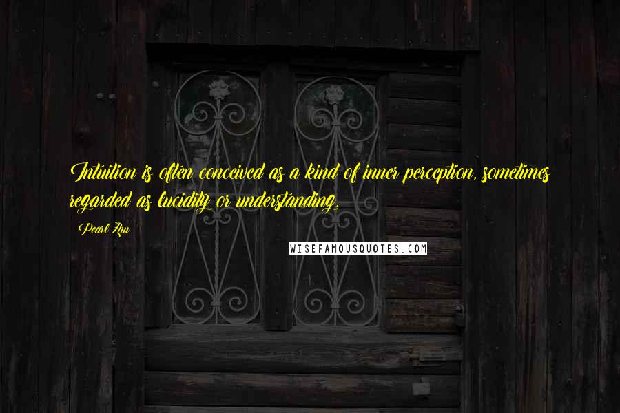 Pearl Zhu Quotes: Intuition is often conceived as a kind of inner perception, sometimes regarded as lucidity or understanding.