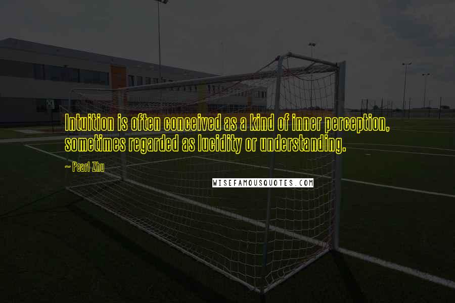 Pearl Zhu Quotes: Intuition is often conceived as a kind of inner perception, sometimes regarded as lucidity or understanding.