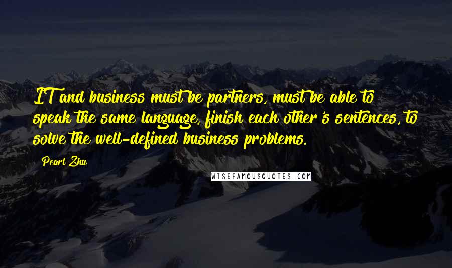 Pearl Zhu Quotes: IT and business must be partners, must be able to speak the same language, finish each other's sentences, to solve the well-defined business problems.