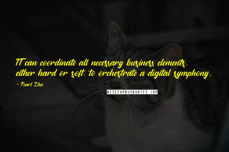 Pearl Zhu Quotes: IT can coordinate all necessary business elements, either hard or soft, to orchestrate a digital symphony.