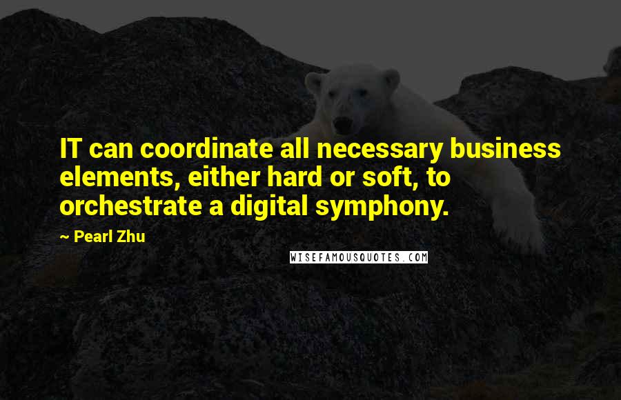 Pearl Zhu Quotes: IT can coordinate all necessary business elements, either hard or soft, to orchestrate a digital symphony.