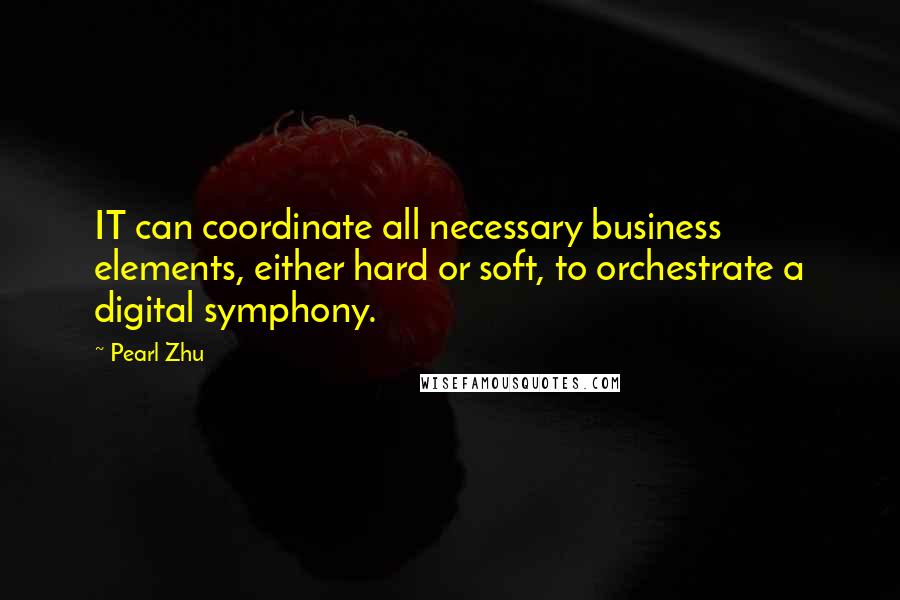 Pearl Zhu Quotes: IT can coordinate all necessary business elements, either hard or soft, to orchestrate a digital symphony.