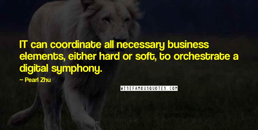 Pearl Zhu Quotes: IT can coordinate all necessary business elements, either hard or soft, to orchestrate a digital symphony.