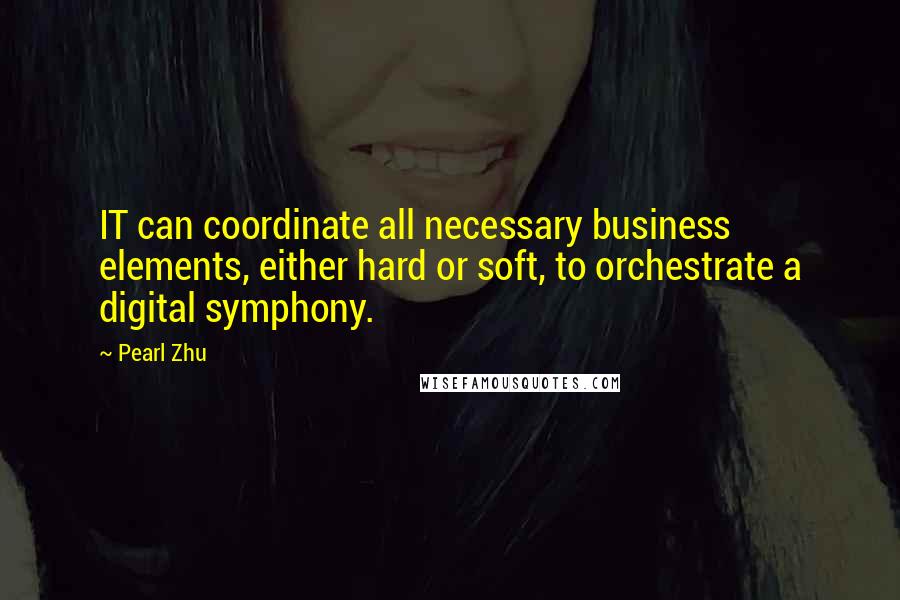 Pearl Zhu Quotes: IT can coordinate all necessary business elements, either hard or soft, to orchestrate a digital symphony.