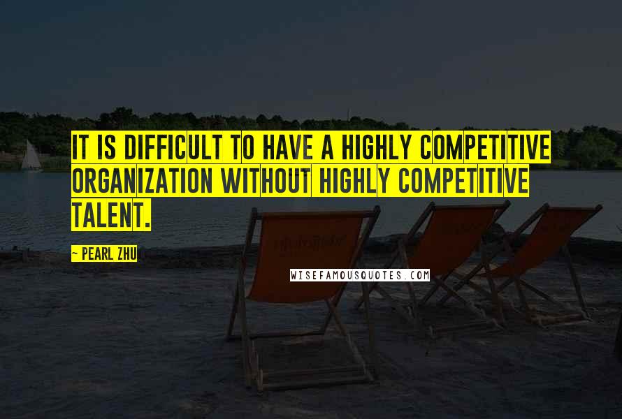 Pearl Zhu Quotes: It is difficult to have a highly competitive organization without highly competitive talent.