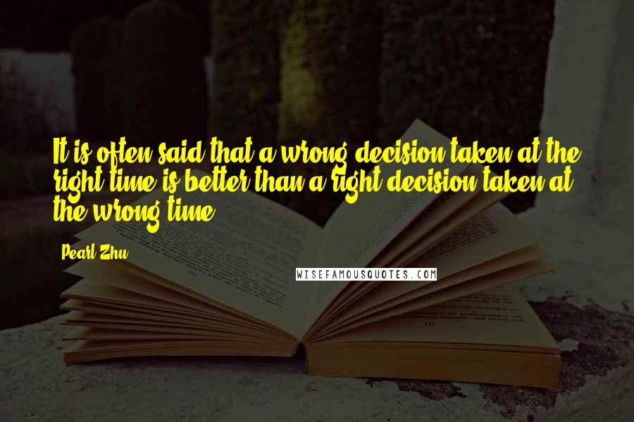 Pearl Zhu Quotes: It is often said that a wrong decision taken at the right time is better than a right decision taken at the wrong time.