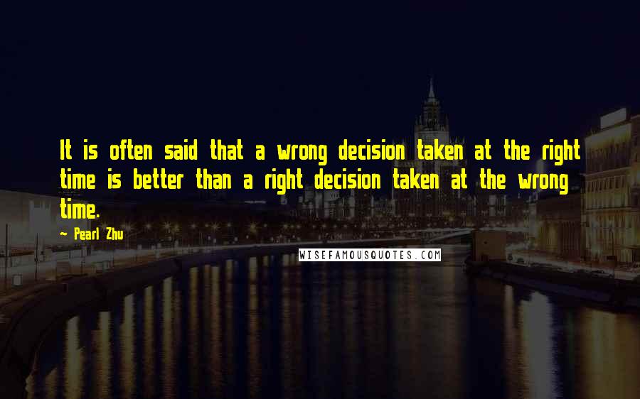 Pearl Zhu Quotes: It is often said that a wrong decision taken at the right time is better than a right decision taken at the wrong time.