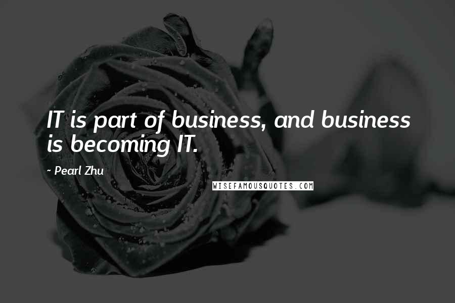 Pearl Zhu Quotes: IT is part of business, and business is becoming IT.