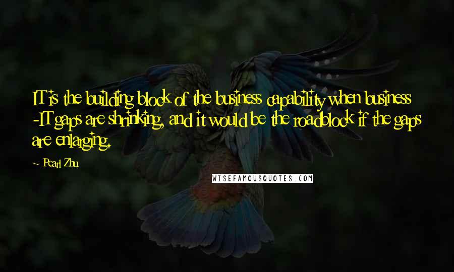 Pearl Zhu Quotes: IT is the building block of the business capability when business -IT gaps are shrinking, and it would be the roadblock if the gaps are enlarging.