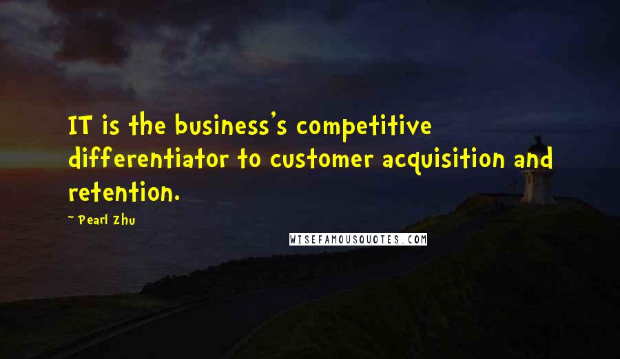 Pearl Zhu Quotes: IT is the business's competitive differentiator to customer acquisition and retention.