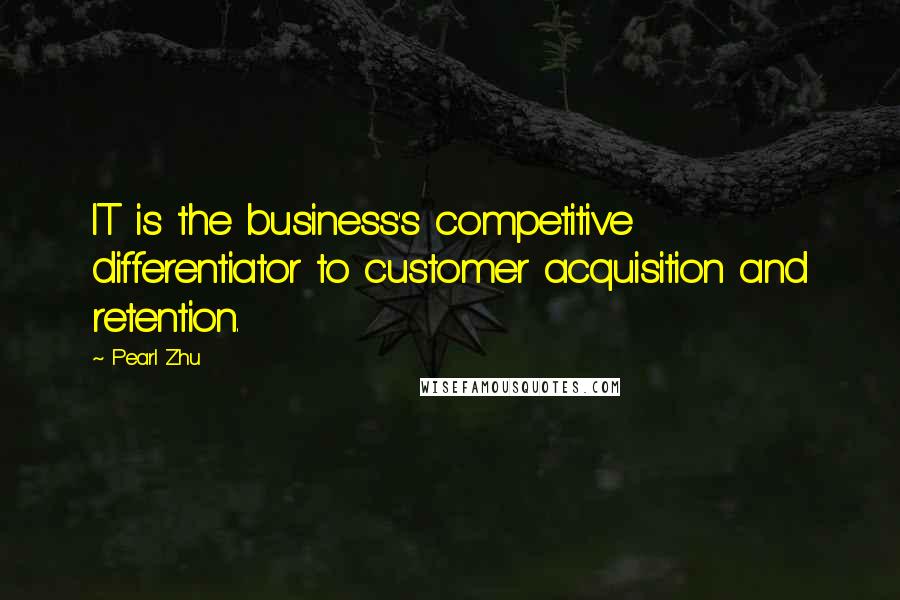 Pearl Zhu Quotes: IT is the business's competitive differentiator to customer acquisition and retention.