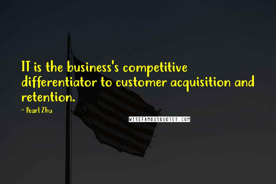 Pearl Zhu Quotes: IT is the business's competitive differentiator to customer acquisition and retention.