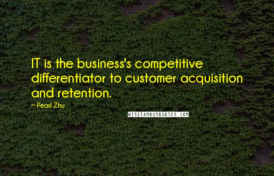 Pearl Zhu Quotes: IT is the business's competitive differentiator to customer acquisition and retention.