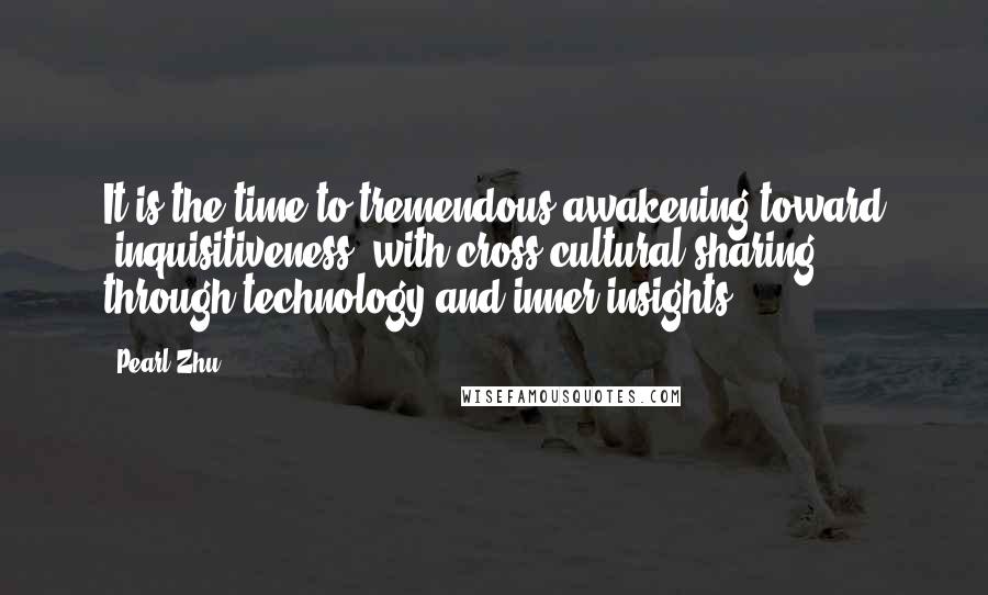 Pearl Zhu Quotes: It is the time to tremendous awakening toward "inquisitiveness" with cross-cultural sharing through technology and inner insights.