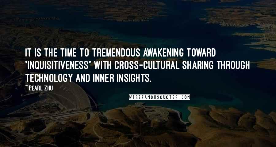 Pearl Zhu Quotes: It is the time to tremendous awakening toward "inquisitiveness" with cross-cultural sharing through technology and inner insights.