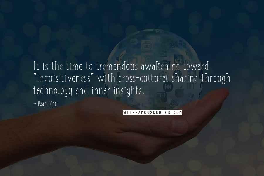Pearl Zhu Quotes: It is the time to tremendous awakening toward "inquisitiveness" with cross-cultural sharing through technology and inner insights.