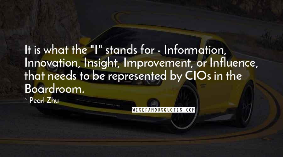 Pearl Zhu Quotes: It is what the "I" stands for - Information, Innovation, Insight, Improvement, or Influence, that needs to be represented by CIOs in the Boardroom.